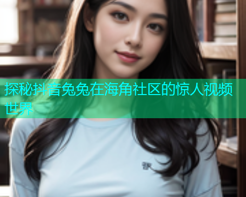 探秘抖音兔兔在海角社区的惊人视频世界