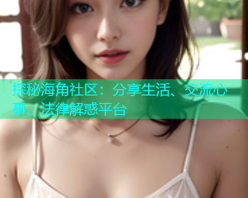 探秘海角社区：分享生活、交流心事、法律解惑平台