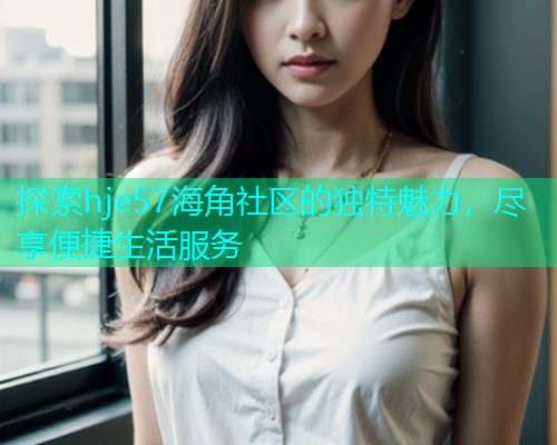 探索hje57海角社区的独特魅力，尽享便捷生活服务