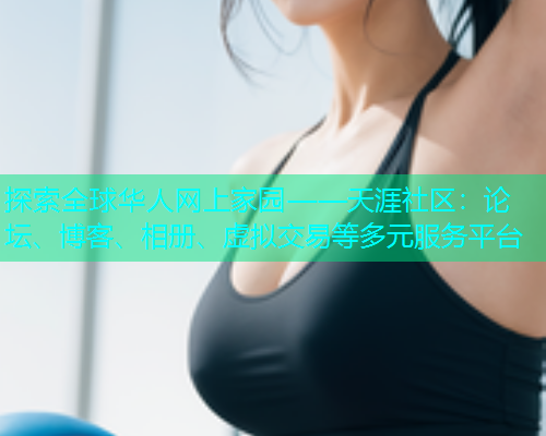 探索全球华人网上家园——天涯社区：论坛、博客、相册、虚拟交易等多元服务平台