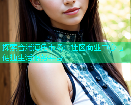 探索合浦海角市场：社区商业中心与便捷生活服务平台