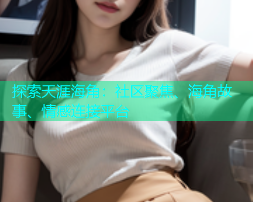 探索天涯海角：社区聚焦、海角故事、情感连接平台