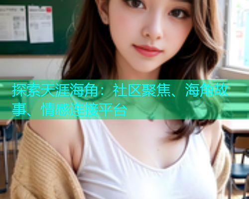 探索天涯海角：社区聚焦、海角故事、情感连接平台