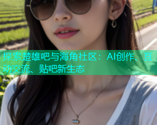 探索楚雄吧与海角社区：AI创作、互动交流、贴吧新生态