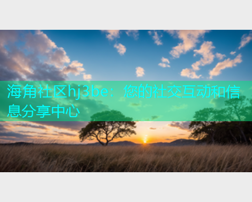 海角社区hj3be：您的社交互动和信息分享中心