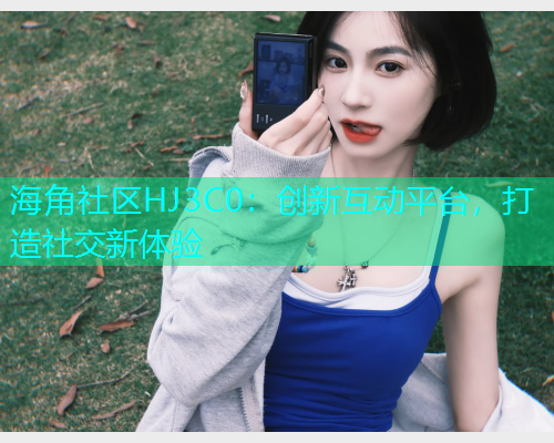 海角社区HJ3C0：创新互动平台，打造社交新体验