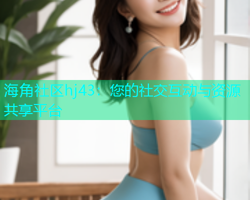 海角社区hj43：您的社交互动与资源共享平台