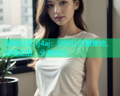 海角社区hj4aj：您的社交聚集地，连接生活，分享快乐