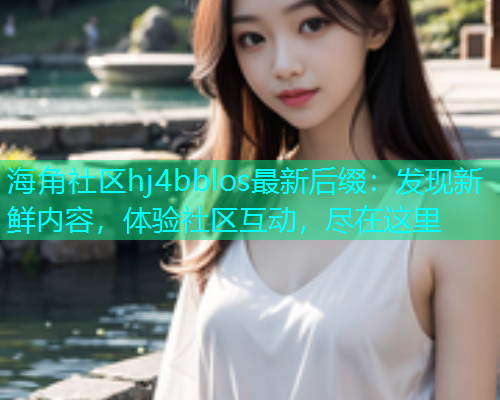 海角社区hj4bblos最新后缀：发现新鲜内容，体验社区互动，尽在这里