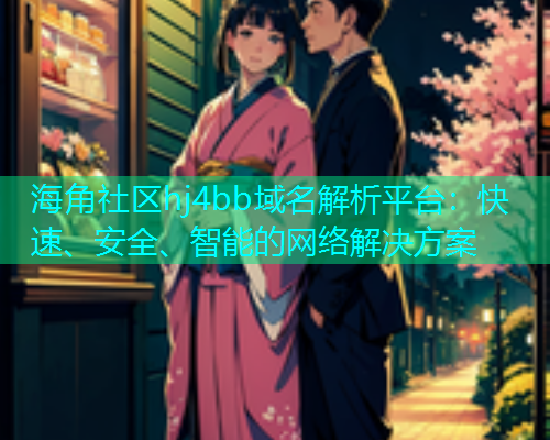 海角社区hj4bb域名解析平台：快速、安全、智能的网络解决方案
