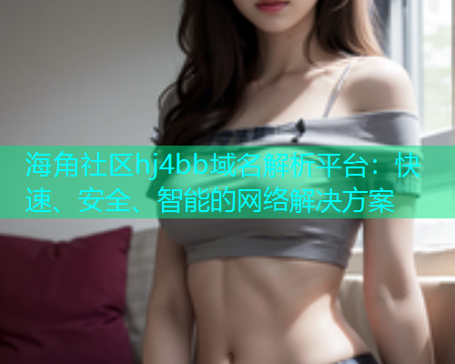 海角社区hj4bb域名解析平台：快速、安全、智能的网络解决方案