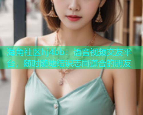 海角社区hj4bb：语音视频交友平台，随时随地结识志同道合的朋友