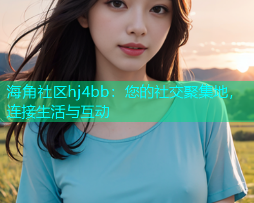 海角社区hj4bb：您的社交聚集地，连接生活与互动