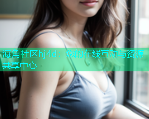 海角社区hj4d：您的在线互动与资源共享中心