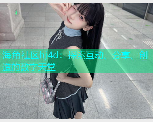 海角社区hj4d：探索互动、分享、创造的数字天堂