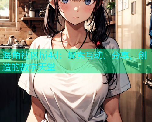 海角社区hj4d：探索互动、分享、创造的数字天堂