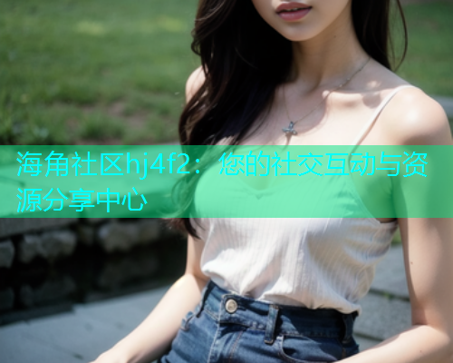 海角社区hj4f2：您的社交互动与资源分享中心