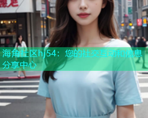 海角社区hj54：您的社交互动和信息分享中心