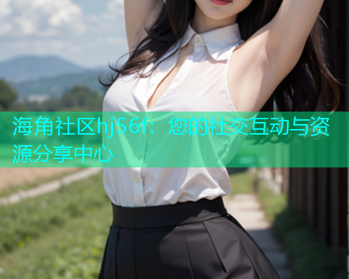海角社区hj56f：您的社交互动与资源分享中心