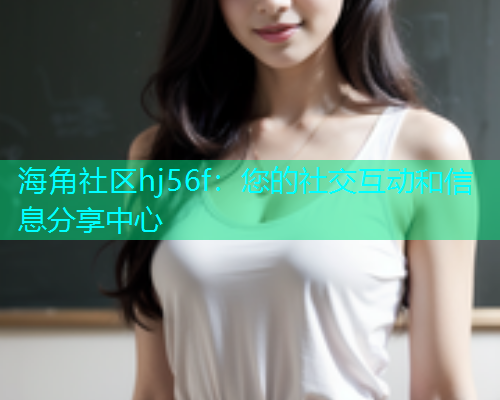 海角社区hj56f：您的社交互动和信息分享中心