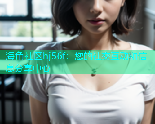 海角社区hj56f：您的社交互动和信息分享中心