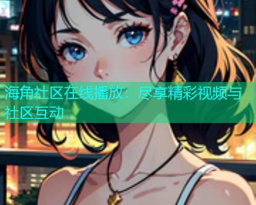 海角社区在线播放：尽享精彩视频与社区互动