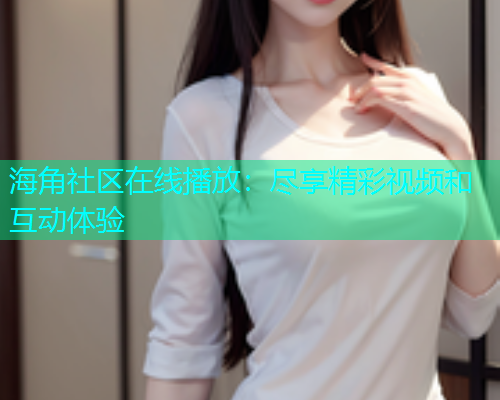 海角社区在线播放：尽享精彩视频和互动体验