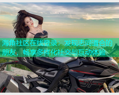 海角社区在线登录：发现志同道合的朋友，畅享多样化社交与互动体验