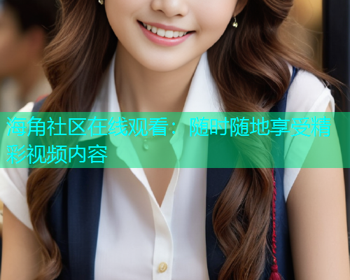 海角社区在线观看：随时随地享受精彩视频内容