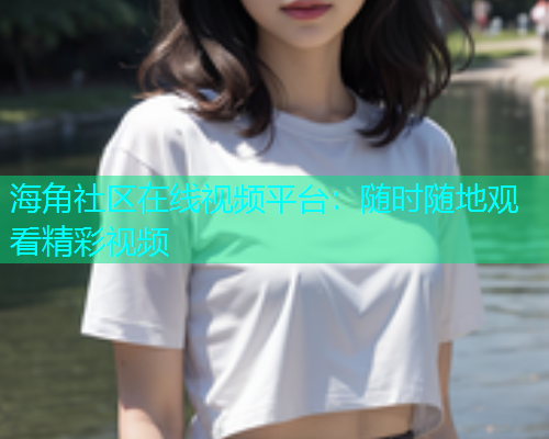 海角社区在线视频平台：随时随地观看精彩视频
