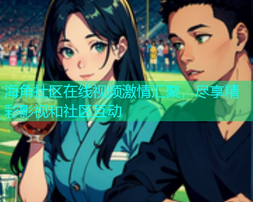 海角社区在线视频激情汇聚，尽享精彩影视和社区互动