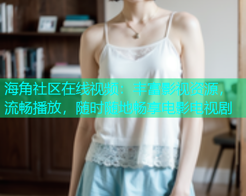 海角社区在线视频：丰富影视资源，流畅播放，随时随地畅享电影电视剧