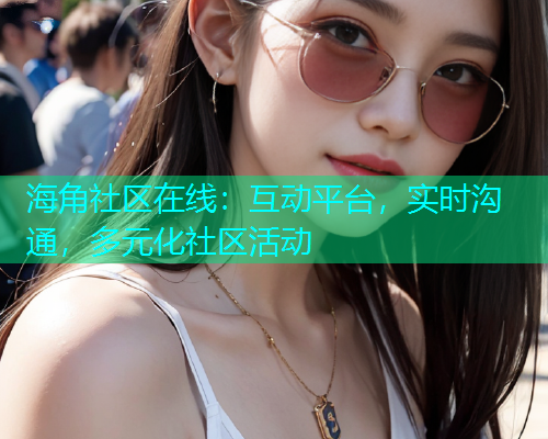 海角社区在线：互动平台，实时沟通，多元化社区活动