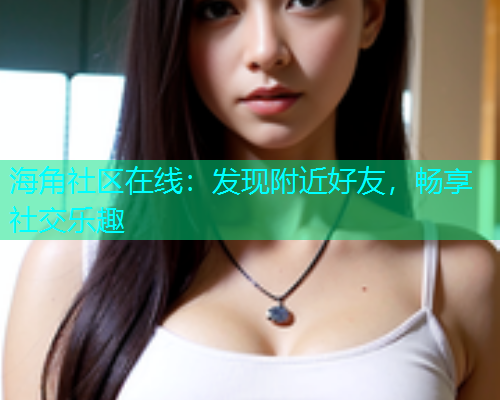 海角社区在线：发现附近好友，畅享社交乐趣