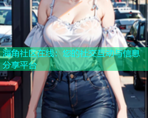 海角社区在线：您的社交互动与信息分享平台