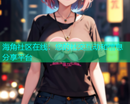 海角社区在线：您的社交互动和信息分享平台