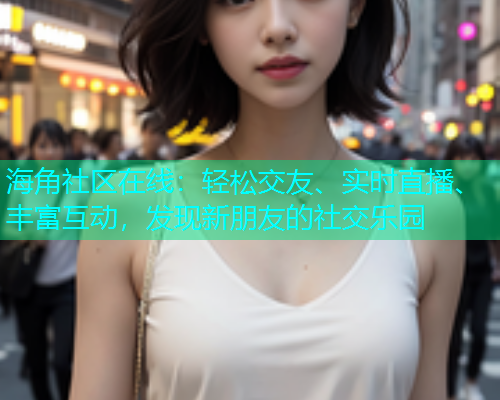 海角社区在线：轻松交友、实时直播、丰富互动，发现新朋友的社交乐园