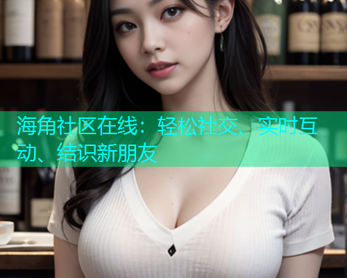 海角社区在线:轻松社交、实时互动、结识新朋友 海角社区在线:轻松社交、实时互动、结识新朋友
