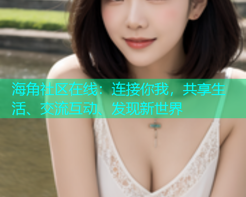 海角社区在线：连接你我，共享生活、交流互动、发现新世界