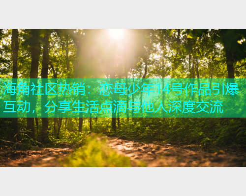 海角社区热销：恋母少年14号作品引爆互动，分享生活点滴与他人深度交流