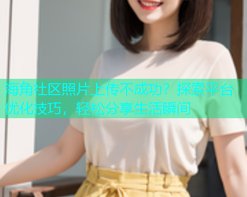 海角社区照片上传不成功？探索平台优化技巧，轻松分享生活瞬间
