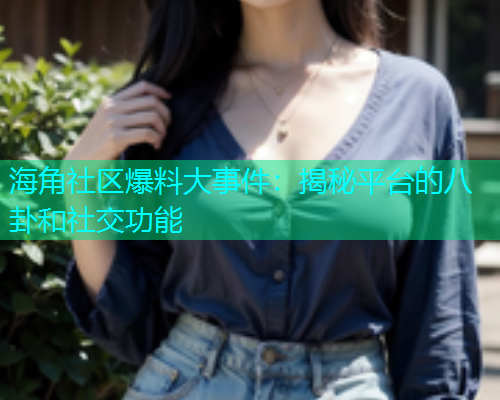 海角社区爆料大事件：揭秘平台的八卦和社交功能