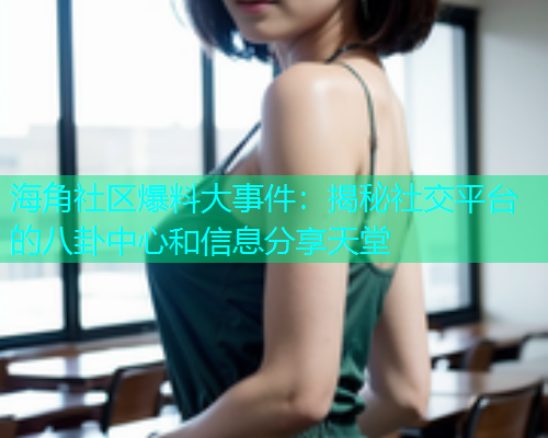 海角社区爆料大事件：揭秘社交平台的八卦中心和信息分享天堂