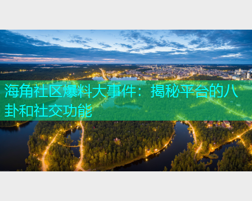 海角社区爆料大事件：揭秘平台的八卦和社交功能
