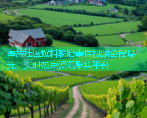 海角社区爆料轮胎事件视频全程曝光，实时热点资讯聚集平台