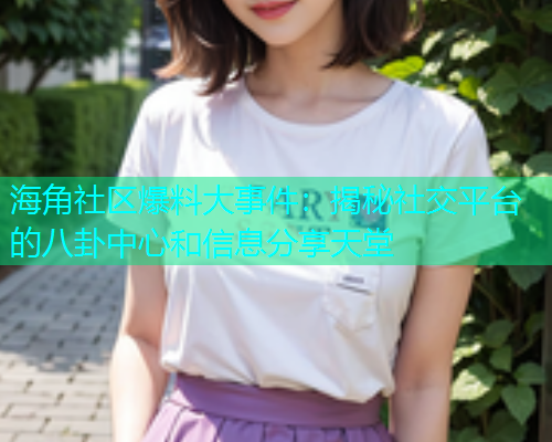 海角社区爆料大事件：揭秘社交平台的八卦中心和信息分享天堂