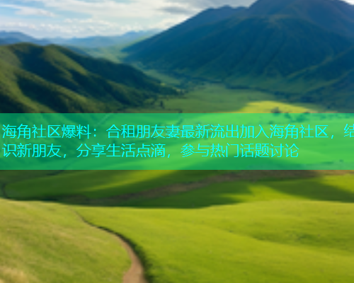 海角社区爆料:合租朋友妻最新流出加入海角社区,结识新朋友,分享生活点滴,参与热门话题讨论 海角社区爆料:合租朋友妻最新流出加入海角社区,结识新朋友,分享生活点滴,参与热门话题讨论