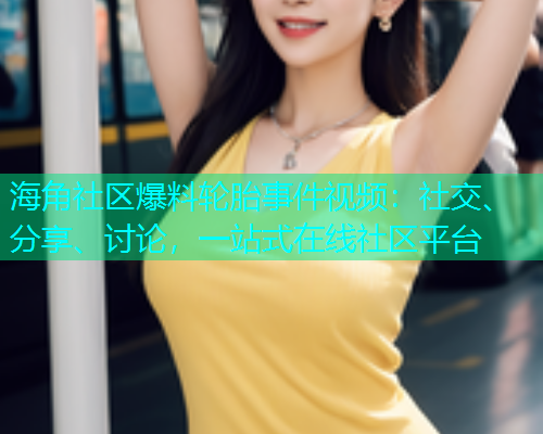 海角社区爆料轮胎事件视频：社交、分享、讨论，一站式在线社区平台