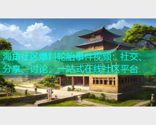 海角社区爆料轮胎事件视频：社交、分享、讨论，一站式在线社区平台