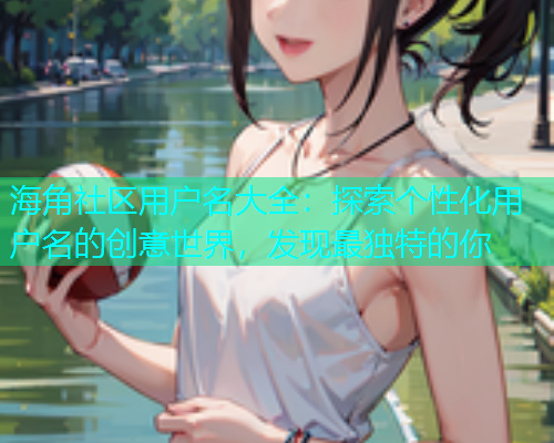 海角社区用户名大全：探索个性化用户名的创意世界，发现最独特的你